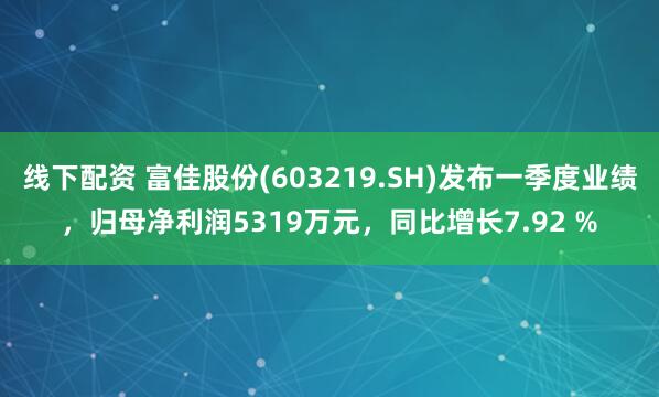 线下配资 富佳股份(603219.SH)发布一季度业绩，归母净利润5319万元，同比增长7.92 %
