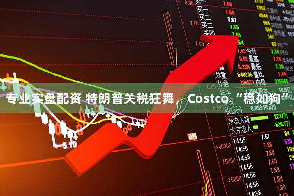 专业实盘配资 特朗普关税狂舞，Costco “稳如狗”
