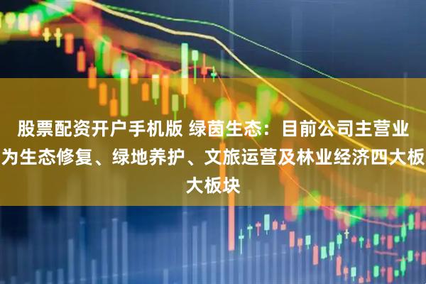 股票配资开户手机版 绿茵生态：目前公司主营业务为生态修复、绿地养护、文旅运营及林业经济四大板块