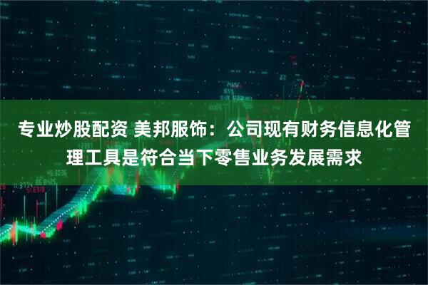 专业炒股配资 美邦服饰：公司现有财务信息化管理工具是符合当下零售业务发展需求