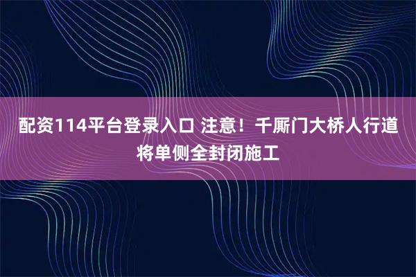 配资114平台登录入口 注意！千厮门大桥人行道将单侧全封闭施工
