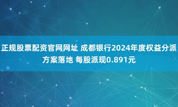 正规股票配资官网网址 成都银行2024年度权益分派方案落地 每股派现0.891元