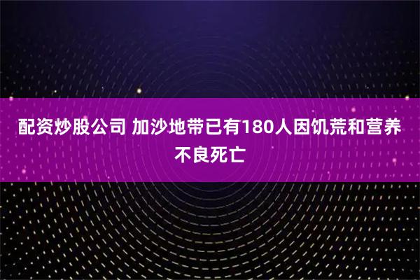 配资炒股公司 加沙地带已有180人因饥荒和营养不良死亡