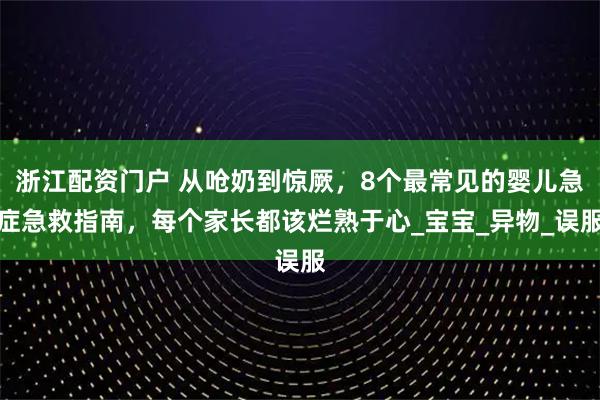 浙江配资门户 从呛奶到惊厥，8个最常见的婴儿急症急救指南，每个家长都该烂熟于心_宝宝_异物_误服