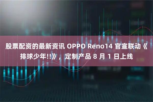 股票配资的最新资讯 OPPO Reno14 官宣联动《排球少年!!》，定制产品 8 月 1 日上线