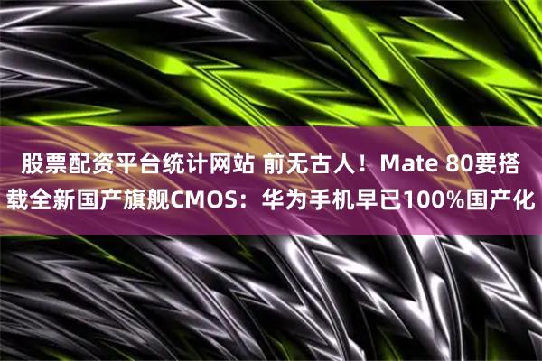 股票配资平台统计网站 前无古人！Mate 80要搭载全新国产旗舰CMOS：华为手机早已100%国产化