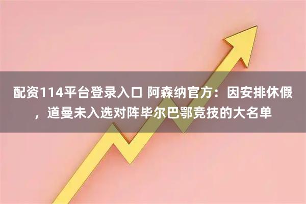 配资114平台登录入口 阿森纳官方：因安排休假，道曼未入选对阵毕尔巴鄂竞技的大名单