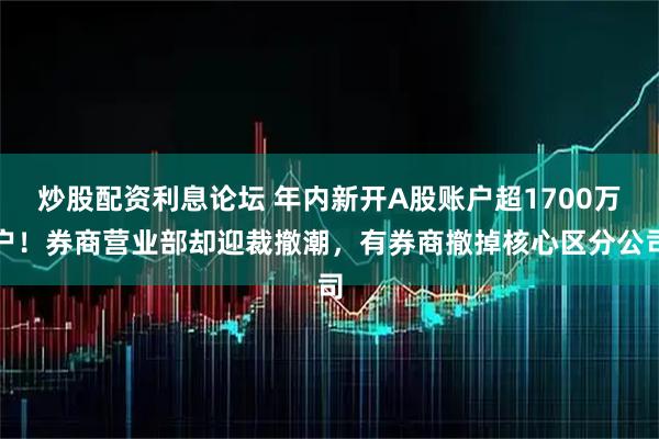 炒股配资利息论坛 年内新开A股账户超1700万户！券商营业部却迎裁撤潮，有券商撤掉核心区分公司