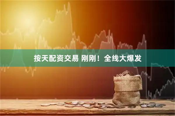 按天配资交易 刚刚！全线大爆发