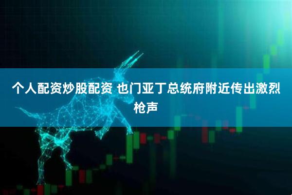 个人配资炒股配资 也门亚丁总统府附近传出激烈枪声